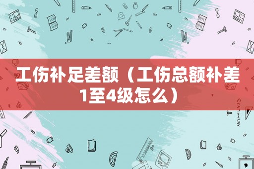 工傷補(bǔ)足差額（工傷總額補(bǔ)差1至4級怎么）
