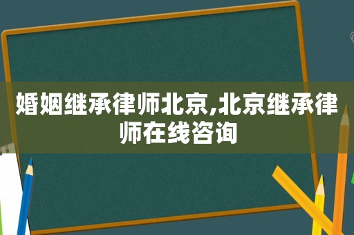 婚姻繼承律師北京,北京繼承律師在線咨詢