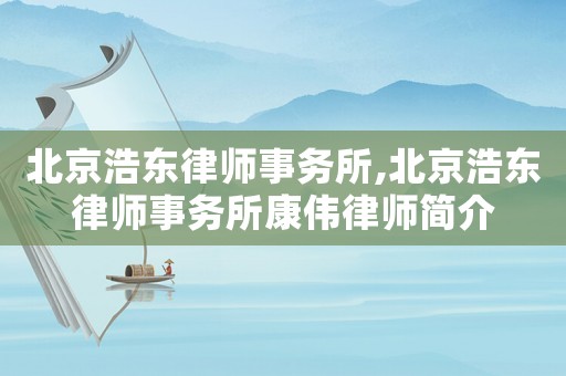 北京浩東律師事務(wù)所,北京浩東律師事務(wù)所康偉律師簡(jiǎn)介