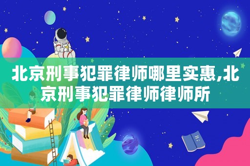 北京刑事犯罪律師哪里實(shí)惠,北京刑事犯罪律師律師所