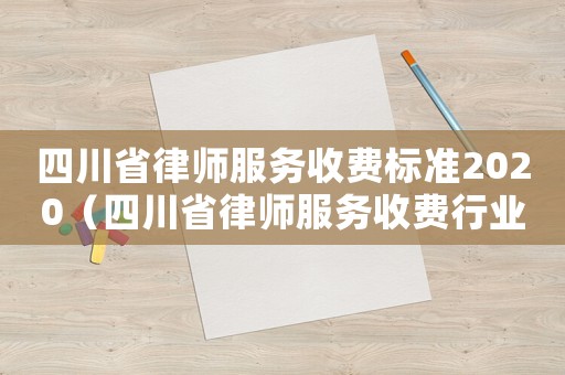 四川省律師服務(wù)收費(fèi)標(biāo)準(zhǔn)2020（四川省律師服務(wù)收費(fèi)行業(yè)指導(dǎo)標(biāo)準(zhǔn)）