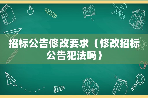 招標(biāo)公告修改要求（修改招標(biāo)公告犯法嗎）