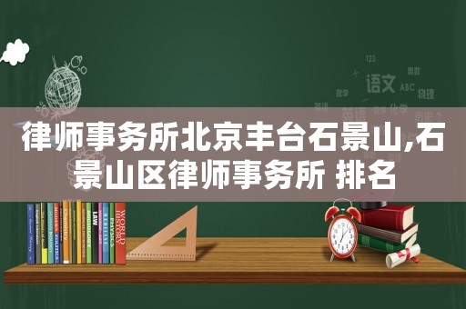 律師事務(wù)所北京豐臺(tái)石景山,石景山區(qū)律師事務(wù)所 排名