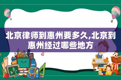 北京律師到惠州要多久,北京到惠州經(jīng)過哪些地方