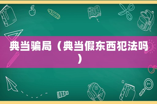 典當(dāng)騙局（典當(dāng)假東西犯法嗎）