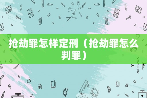 搶劫罪怎樣定刑（搶劫罪怎么判罪）