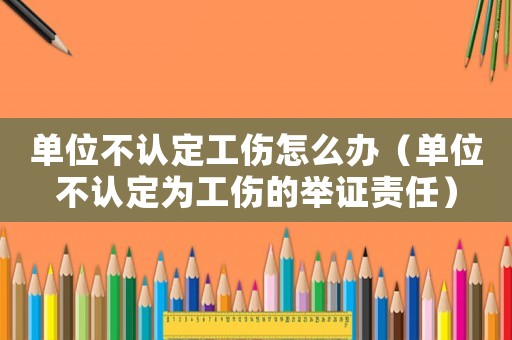 單位不認(rèn)定工傷怎么辦（單位不認(rèn)定為工傷的舉證責(zé)任）