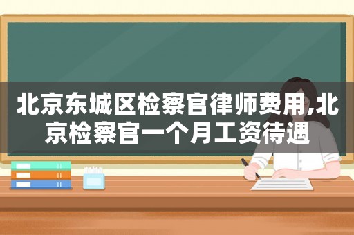 北京東城區(qū)檢察官律師費(fèi)用,北京檢察官一個(gè)月工資待遇