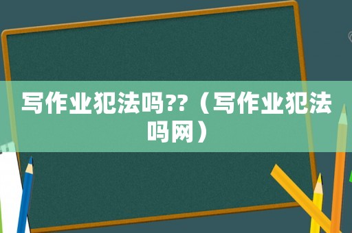 寫作業(yè)犯法嗎??（寫作業(yè)犯法嗎網(wǎng)）