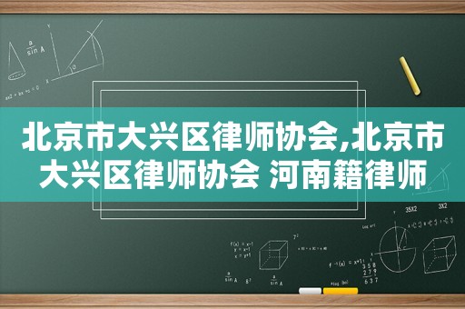 北京市大興區(qū)律師協(xié)會,北京市大興區(qū)律師協(xié)會 河南籍律師
