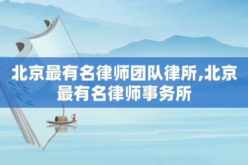 北京最有名律師團(tuán)隊律所,北京最有名律師事務(wù)所