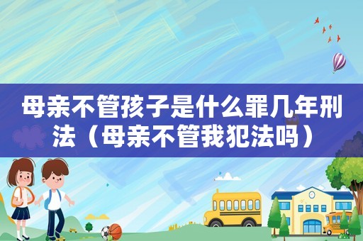 母親不管孩子是什么罪幾年刑法（母親不管我犯法嗎）