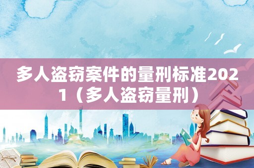 多人盜竊案件的量刑標準2021（多人盜竊量刑）