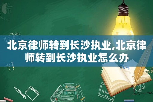 北京律師轉到長沙執(zhí)業(yè),北京律師轉到長沙執(zhí)業(yè)怎么辦