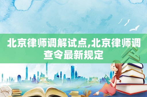 北京律師調(diào)解試點(diǎn),北京律師調(diào)查令最新規(guī)定