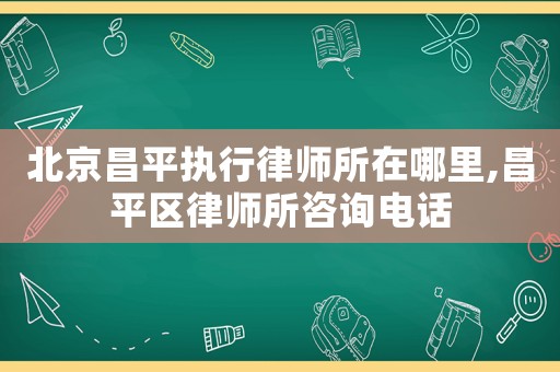 北京昌平執(zhí)行律師所在哪里,昌平區(qū)律師所咨詢電話