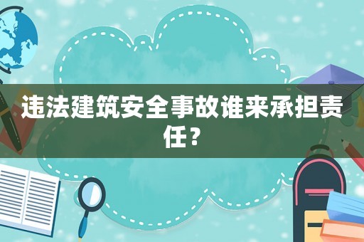 違法建筑安全事故誰來承擔(dān)責(zé)任？