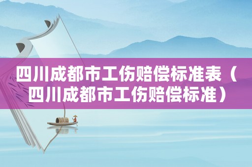 四川成都市工傷賠償標(biāo)準(zhǔn)表（四川成都市工傷賠償標(biāo)準(zhǔn)）