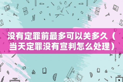 沒有定罪前最多可以關(guān)多久（當(dāng)天定罪沒有宣判怎么處理）