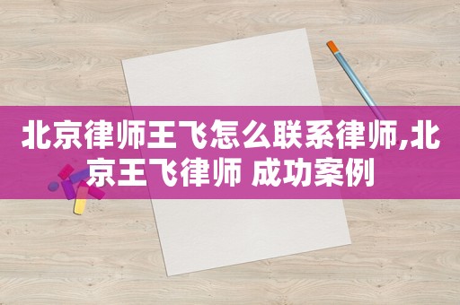 北京律師王飛怎么聯(lián)系律師,北京王飛律師 成功案例