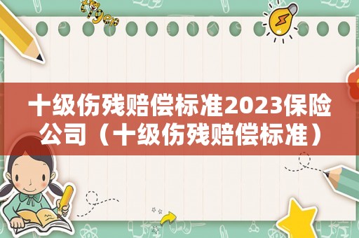 十級(jí)傷殘賠償標(biāo)準(zhǔn)2023保險(xiǎn)公司（十級(jí)傷殘賠償標(biāo)準(zhǔn)）