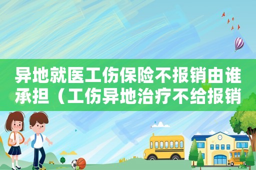 異地就醫(yī)工傷保險不報銷由誰承擔（工傷異地治療不給報銷嗎）