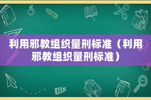 利用邪教組織量刑標(biāo)準(zhǔn)（利用邪教組織量刑標(biāo)準(zhǔn)）