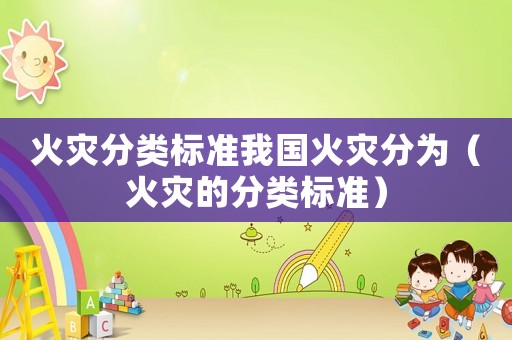 火災(zāi)分類標(biāo)準(zhǔn)我國火災(zāi)分為（火災(zāi)的分類標(biāo)準(zhǔn)）