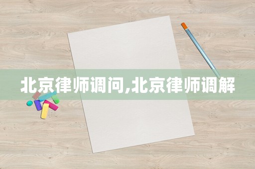 北京律師調(diào)問,北京律師調(diào)解