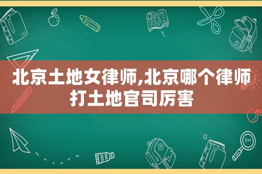 北京土地女律師,北京哪個律師打土地官司厲害