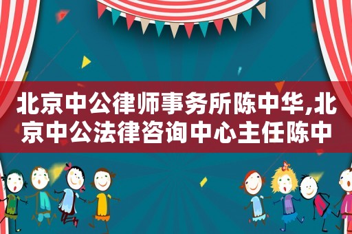 北京中公律師事務(wù)所陳中華,北京中公法律咨詢中心主任陳中華