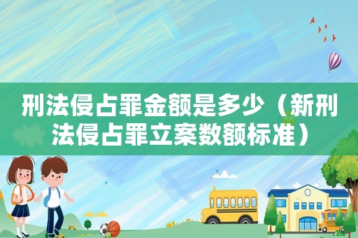 刑法侵占罪金額是多少（新刑法侵占罪立案數(shù)額標(biāo)準(zhǔn)）