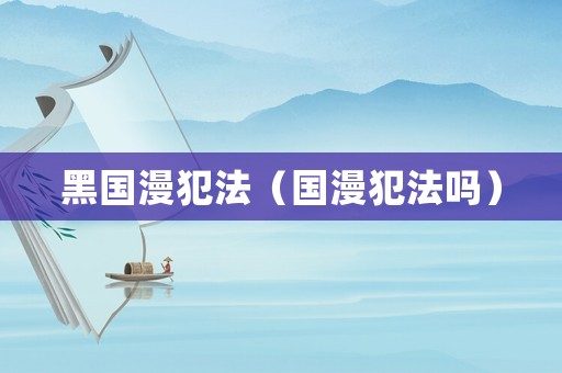 黑國(guó)漫犯法（國(guó)漫犯法嗎）