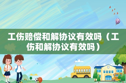 工傷賠償和解協(xié)議有效嗎（工傷和解協(xié)議有效嗎）