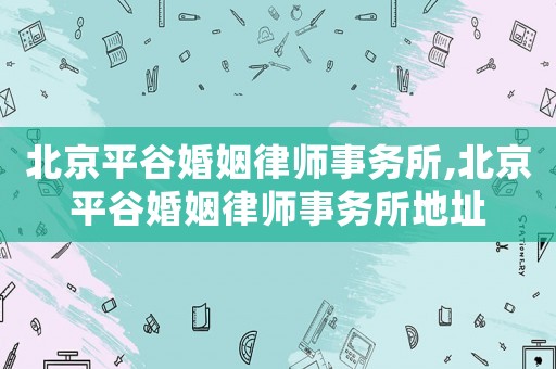 北京平谷婚姻律師事務(wù)所,北京平谷婚姻律師事務(wù)所地址