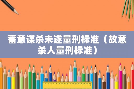 蓄意謀殺未遂量刑標(biāo)準(zhǔn)（故意殺人量刑標(biāo)準(zhǔn)）