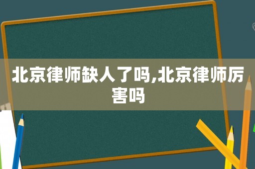 北京律師缺人了嗎,北京律師厲害嗎
