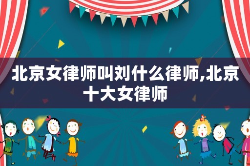 北京女律師叫劉什么律師,北京十大女律師