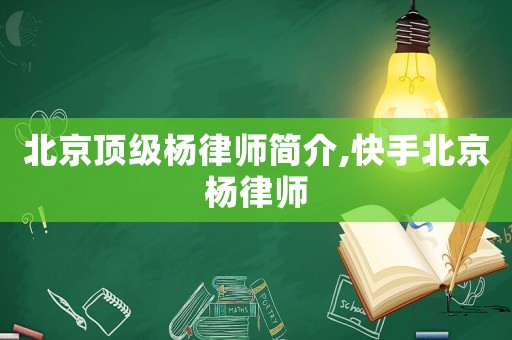 北京頂級楊律師簡介,快手北京楊律師