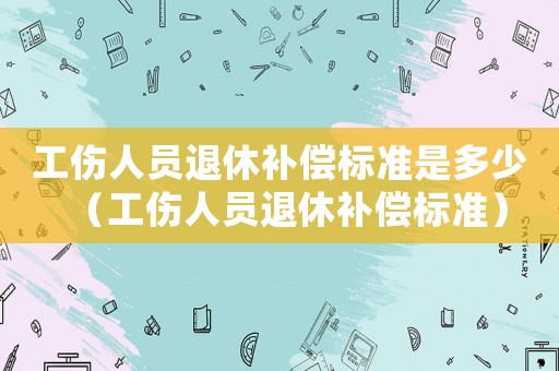 工傷人員退休補償標準是多少（工傷人員退休補償標準）