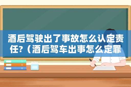 酒后駕駛出了事故怎么認(rèn)定責(zé)任?（酒后駕車出事怎么定罪）