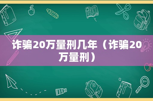 詐騙20萬(wàn)量刑幾年（詐騙20萬(wàn)量刑）