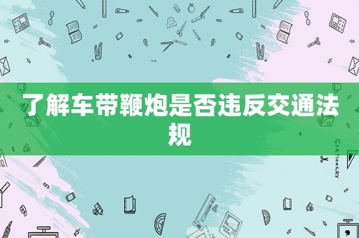 了解車帶鞭炮是否違反交通法規(guī)