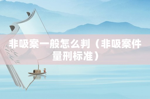 非吸案一般怎么判（非吸案件量刑標(biāo)準(zhǔn)）