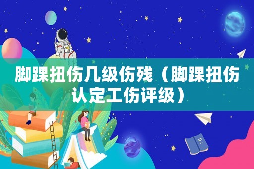 腳踝扭傷幾級傷殘（腳踝扭傷認(rèn)定工傷評級）