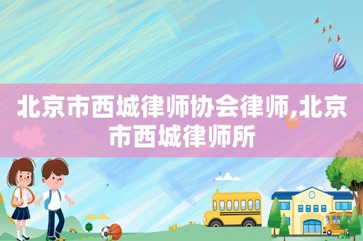 北京市西城律師協(xié)會律師,北京市西城律師所