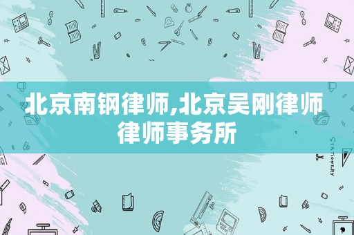 北京南鋼律師,北京吳剛律師 律師事務(wù)所