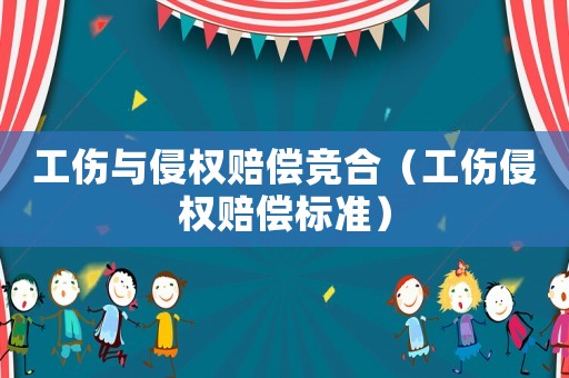 工傷與侵權(quán)賠償競(jìng)合（工傷侵權(quán)賠償標(biāo)準(zhǔn)）