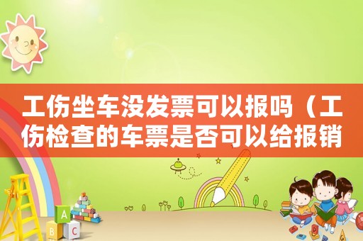 工傷坐車沒發(fā)票可以報(bào)嗎（工傷檢查的車票是否可以給報(bào)銷）