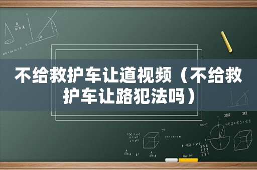 不給救護(hù)車讓道視頻（不給救護(hù)車讓路犯法嗎）
